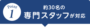 約30名の専門スタッフが対応